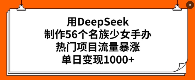用DeepSeek制作56个名族少女手办，热门项目流量暴涨，单日变现多张-网赚项目众筹网