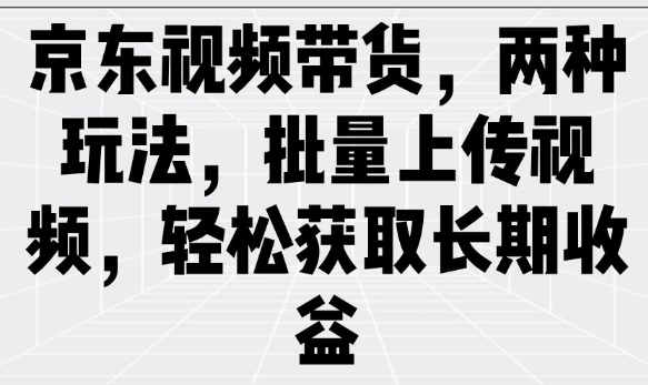 京东视频带货，两种玩法，批量上传视频，轻松获取长期收益-网赚项目众筹网