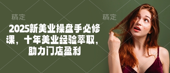 2025新美业操盘手必修课，十年美业经验萃取，助力门店盈利-网赚项目众筹网