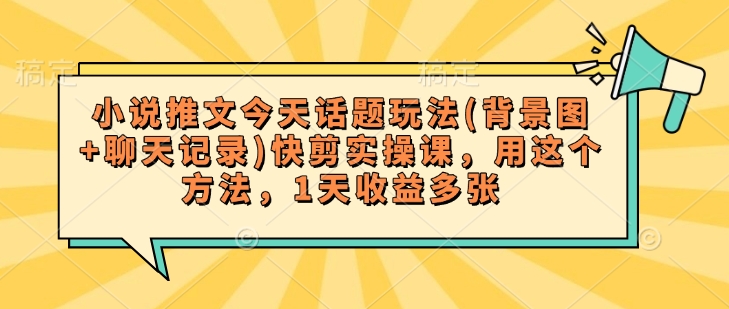 小说推文今天话题玩法(背景图+聊天记录)快剪实操课，用这个方法，1天收益多张-网赚项目众筹网