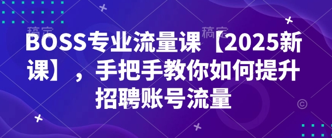 BOSS专业流量课【2025新课】，手把手教你如何提升招聘账号流量-网赚项目众筹网