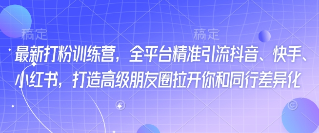 最新打粉训练营，全平台精准引流抖音、快手、小红书，打造高级朋友圈拉开你和同行差异化-网赚项目众筹网
