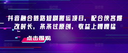 抖音融合链路短剧搬运项目，配合侠客爆改时长，条条过原创，收益嘎嘎猛-网赚项目众筹网