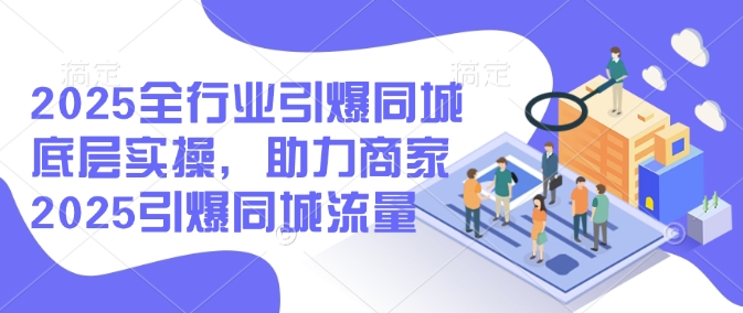 2025全行业引爆同城底层实操，助力商家2025引爆同城流量-网赚项目众筹网