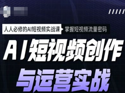 AI短视频创作与运营实战课程，人人必修的AI短视频实战课，掌握短视频流量密码-网赚项目众筹网