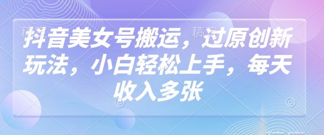 抖音美女号搬运，过原创新玩法，小白轻松上手，每天收入多张-网赚项目众筹网