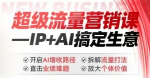 2025年超级流量营销课,IP+AI搞定生意,开启AI增收路径 直击业绩难题 拆解流量打法 放大个体价值-网赚项目众筹网