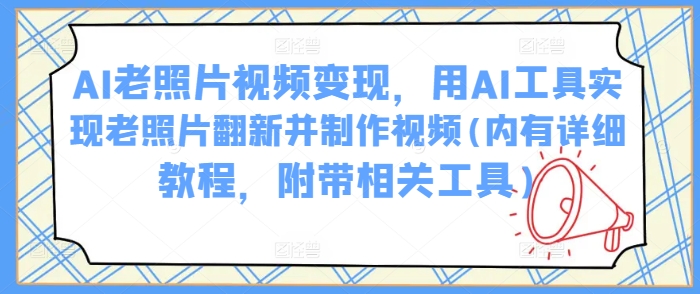 AI老照片视频变现，用AI工具实现老照片翻新并制作视频(内有详细教程，附带相关工具)-网赚项目众筹网