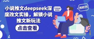 小说推文deepseek深度改文实操,解锁小说推文新玩法-网赚项目众筹网