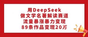 用DeepSeek做文学名著解读赛道,流量暴涨暴力变现,89条作品变现20W-网赚项目众筹网