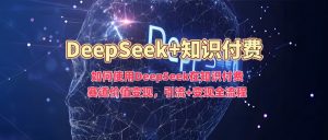 如何使用DeepSeek在知识付费赛道价值变现,引流+变现全流程-网赚项目众筹网