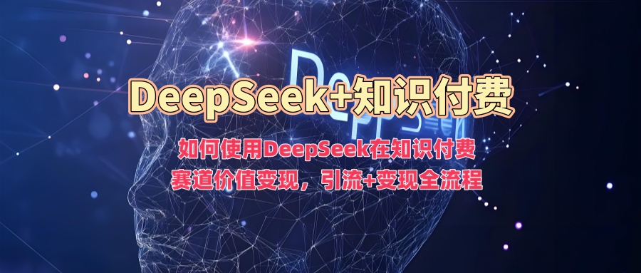 如何使用DeepSeek在知识付费赛道价值变现，引流+变现全流程-网赚项目众筹网