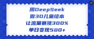 用DeepSeek做3D儿童绘本,让流量暴涨300%,单日变现多张-网赚项目众筹网