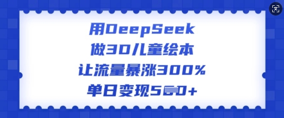 用DeepSeek做3D儿童绘本，让流量暴涨300%，单日变现多张-网赚项目众筹网