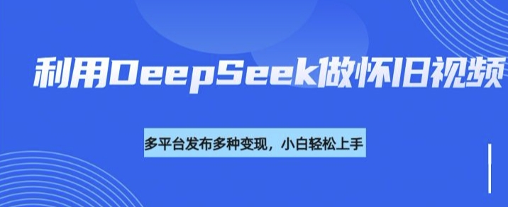 利用DeepSeek做怀旧视频，流量号多渠道变现能力强-网赚项目众筹网