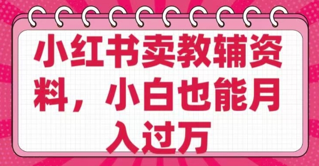小红书卖教辅资料，0 成本，纯利润，售后成本极低，小白也能月入过W-网赚项目众筹网