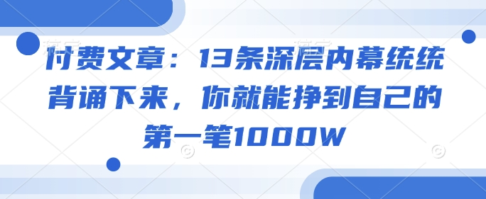 付费文章：13条深层内幕统统背诵下来，你就能挣到自己的第一笔1000W-网赚项目众筹网