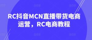 RC抖音MCN直播带货电商运营,RC电商教程-网赚项目众筹网