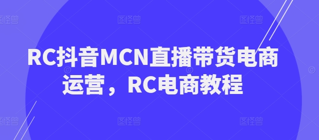 RC抖音MCN直播带货电商运营，RC电商教程-网赚项目众筹网