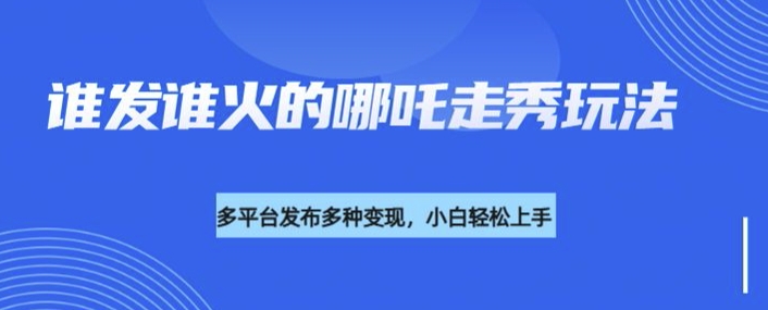 利用deepseek制作谁发谁火的哪吒2人物走秀视频，多平台发布多种变现-网赚项目众筹网