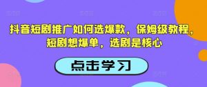抖音短剧推广如何选爆款,保姆级教程,短剧想爆单,选剧是核心-网赚项目众筹网