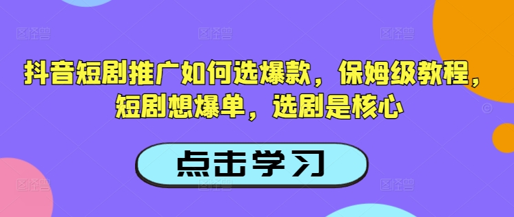 抖音短剧推广如何选爆款，保姆级教程，短剧想爆单，选剧是核心-网赚项目众筹网