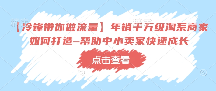 【冷锋带你做流量】年销千万级淘系商家如何打造–帮助中小卖家快速成长-网赚项目众筹网