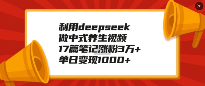 利用deepseek做中式养生视频，17篇笔记涨粉3万+，单日变现1k-网赚项目众筹网