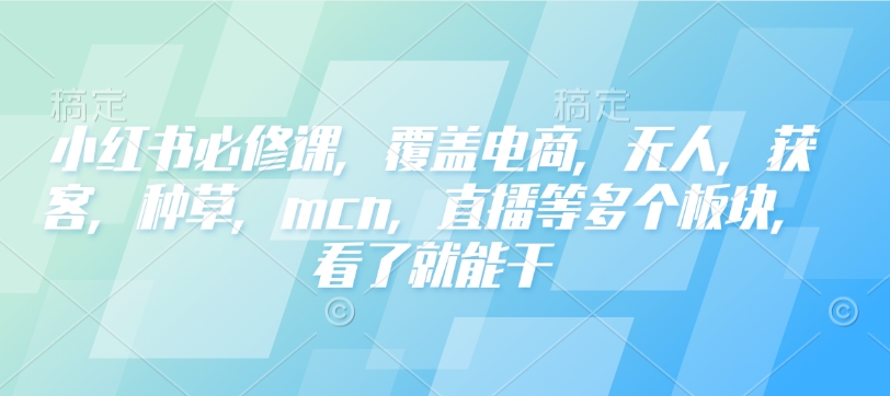 小红书必修课，覆盖电商，无人，获客，种草，mcn，直播等多个板块，看了就能干-网赚项目众筹网