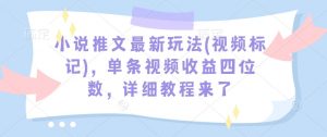 小说推文最新玩法(视频标记)，单条视频收益四位数，详细教程来了-网赚项目众筹网