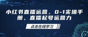 小红书直播运营,0-1实操手册,直播起号运营力-网赚项目众筹网