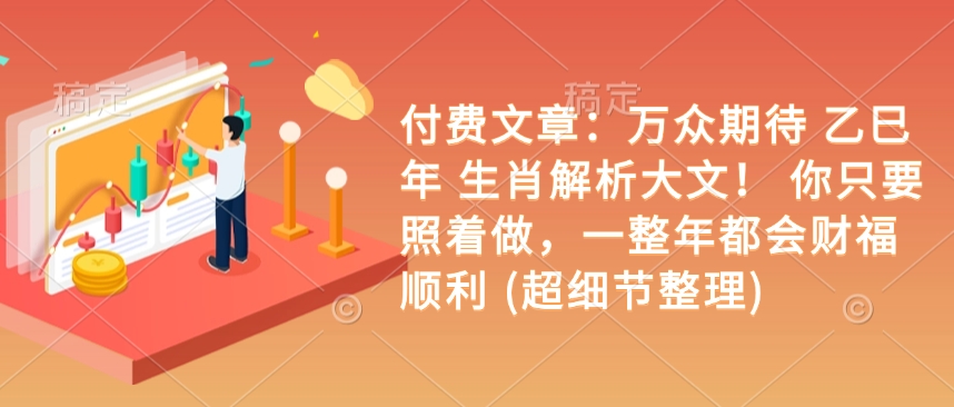 付费文章：万众期待 乙巳年 生肖解析大文！ 你只要照着做，一整年都会财福顺利 (超细节整理)-网赚项目众筹网