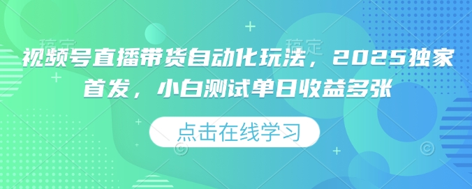 视频号直播带货自动化玩法，2025独家首发，小白测试单日收益多张【揭秘】-网赚项目众筹网