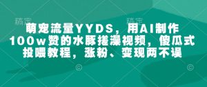 萌宠流量YYDS,用AI制作100w赞的水豚搓澡视频,傻瓜式投喂教程,涨粉、变现两不误-网赚项目众筹网