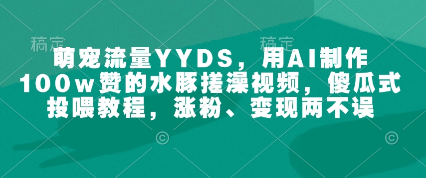 萌宠流量YYDS，用AI制作100w赞的水豚搓澡视频，傻瓜式投喂教程，涨粉、变现两不误-网赚项目众筹网