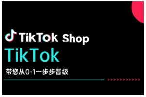 TikTok Shop带您从0-1一步步晋级,开启电商新征程,在TikTok商业领域实现突破与成长-网赚项目众筹网