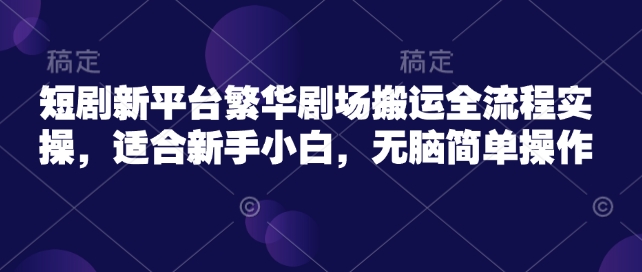 短剧新平台繁华剧场搬运全流程实操，适合新手小白，无脑简单操作-网赚项目众筹网
