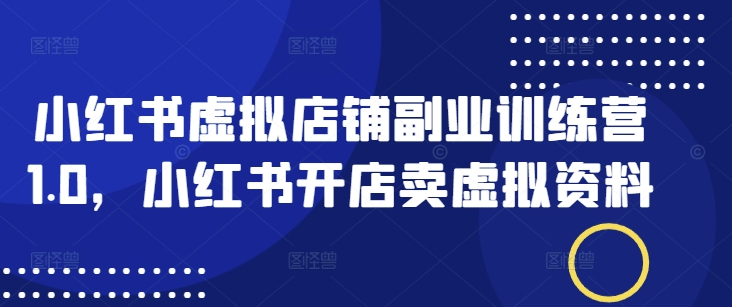 小红书虚拟店铺副业训练营1.0，小红书开店卖虚拟资料-网赚项目众筹网