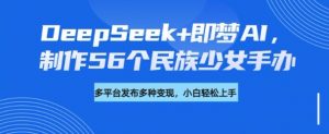 DeepSeek+即梦AI,制作56个民族少女手办,附详细教程+变现方向-网赚项目众筹网