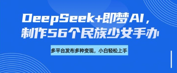 DeepSeek+即梦AI，制作56个民族少女手办，附详细教程+变现方向-网赚项目众筹网