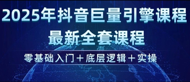 2025年抖音巨量引擎最新全套课程，零基础入门+底层逻辑+实操-网赚项目众筹网