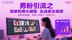 男粉引流之简单利用大模型生成美女视频,条条原创爆款,简单上传制作,变现日1k+-网赚项目众筹网