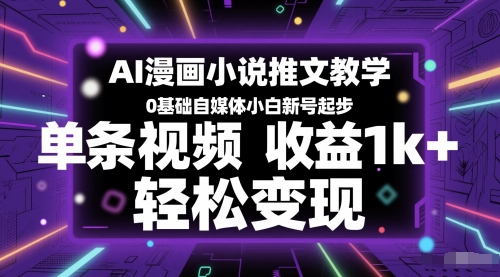 AI漫画小说推文教学，0基础自媒体小白新号起步，单条视频收益1k+，轻松变现-网赚项目众筹网