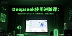 Deepseek使用进阶课:帮你快速认知Ai与Deepseek,掌握正确玩法,内容创业者必看-网赚项目众筹网
