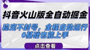 抖音火山版全自动掘金,稳定不封号,全程自动运行,可批量放大操作,0基础也能上手【揭秘】-网赚项目众筹网