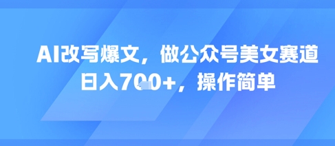 AI改写爆文，做公众号美女赛道，日入7张+，操作简单-网赚项目众筹网