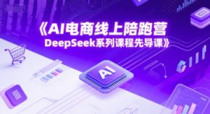 AI电商线上陪跑营,DeepSeek系列课程先导课-网赚项目众筹网
