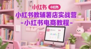 小红书教辅薯店实战营-小红书电商教程-网赚项目众筹网