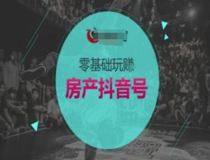 零基础玩转房产抖音号-抖音卖房教程-网赚项目众筹网