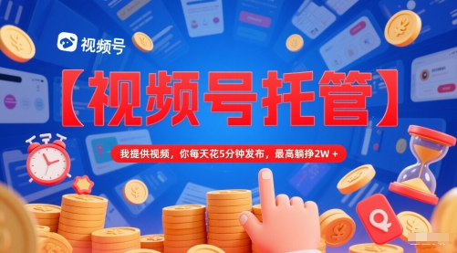 【视频号托管 】我提供视频，你每天花5分钟发布，最高躺挣2W+【揭秘】-网赚项目众筹网